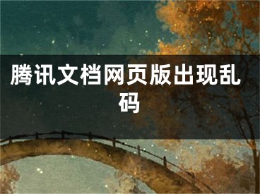 騰訊文檔網(wǎng)頁版出現(xiàn)亂碼