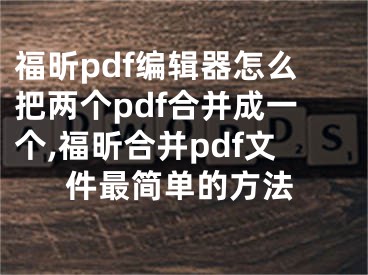 福昕pdf編輯器怎么把兩個(gè)pdf合并成一個(gè),福昕合并pdf文件最簡(jiǎn)單的方法