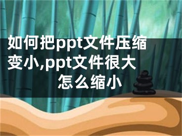 如何把ppt文件壓縮變小,ppt文件很大怎么縮小