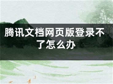 騰訊文檔網(wǎng)頁版登錄不了怎么辦