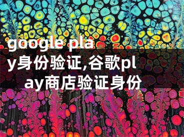 google play身份驗證,谷歌play商店驗證身份