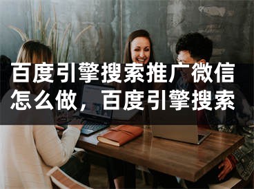 百度引擎搜索推廣微信怎么做，百度引擎搜索