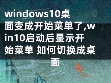 windows10桌面變成開始菜單了,win10啟動后顯示開始菜單 如何切換成桌面