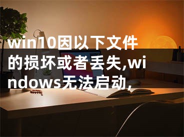 win10因以下文件的損壞或者丟失,windows無法啟動,