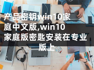 產品密鑰win10家庭中文版,win10家庭版密匙安裝在專業(yè)版上