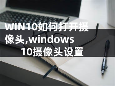 WIN10如何打開攝像頭,windows10攝像頭設置