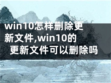 win10怎樣刪除更新文件,win10的更新文件可以刪除嗎