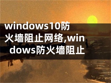 windows10防火墻阻止網(wǎng)絡(luò),windows防火墻阻止