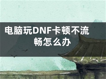 電腦玩DNF卡頓不流暢怎么辦