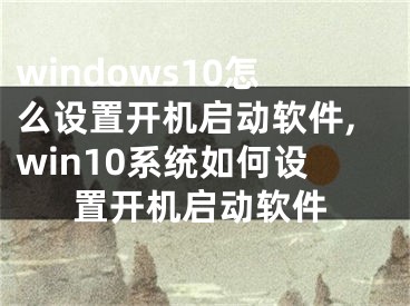 windows10怎么設(shè)置開機啟動軟件,win10系統(tǒng)如何設(shè)置開機啟動軟件