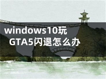 windows10玩GTA5閃退怎么辦