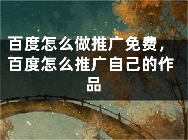 百度怎么做推廣免費，百度怎么推廣自己的作品