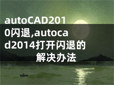 autoCAD2010閃退,autocad2014打開閃退的解決辦法