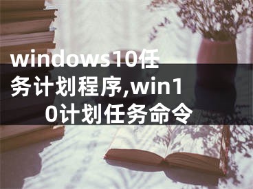 windows10任務(wù)計(jì)劃程序,win10計(jì)劃任務(wù)命令