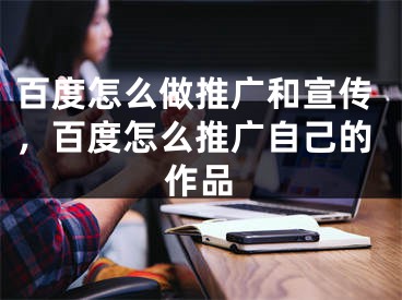 百度怎么做推廣和宣傳，百度怎么推廣自己的作品