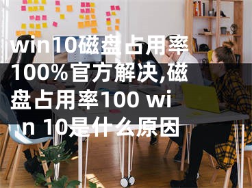 win10磁盤(pán)占用率100%官方解決,磁盤(pán)占用率100 win 10是什么原因