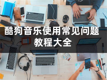 酷狗音樂使用常見問題教程大全