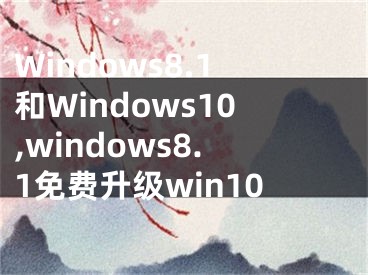 Windows8.1和Windows10,windows8.1免費(fèi)升級(jí)win10