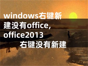 windows右鍵新建沒有office,office2013右鍵沒有新建