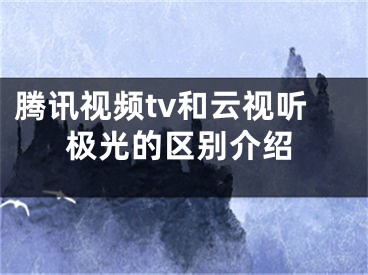 騰訊視頻tv和云視聽極光的區(qū)別介紹