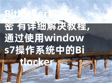 Bitlocker解密 有詳細(xì)解決教程,通過(guò)使用windows7操作系統(tǒng)中的Bitlocker