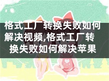 格式工廠轉換失敗如何解決視頻,格式工廠轉換失敗如何解決蘋果