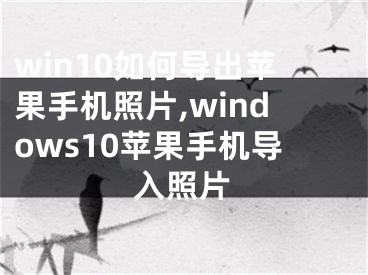 win10如何導(dǎo)出蘋(píng)果手機(jī)照片,windows10蘋(píng)果手機(jī)導(dǎo)入照片