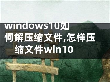 windows10如何解壓縮文件,怎樣壓縮文件win10