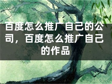 百度怎么推廣自己的公司，百度怎么推廣自己的作品