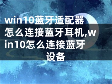 win10藍牙適配器怎么連接藍牙耳機,win10怎么連接藍牙設備