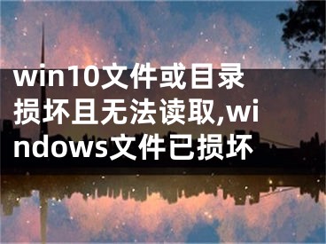 win10文件或目錄損壞且無法讀取,windows文件已損壞