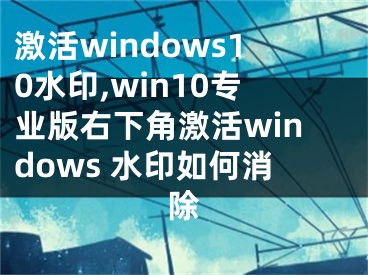 激活windows10水印,win10專業(yè)版右下角激活windows 水印如何消除