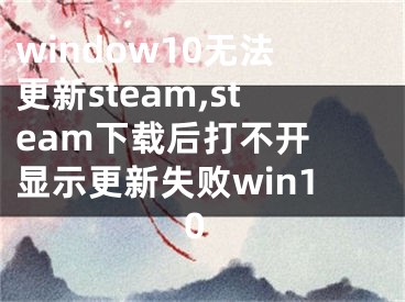 window10無法更新steam,steam下載后打不開 顯示更新失敗win10