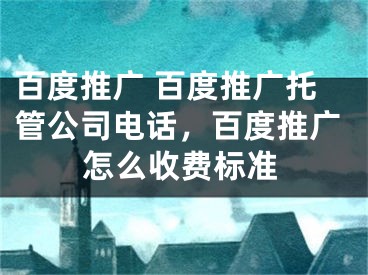 百度推廣 百度推廣托管公司電話，百度推廣怎么收費標準