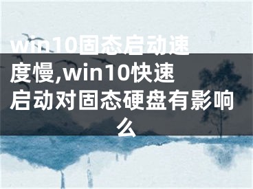 win10固態(tài)啟動速度慢,win10快速啟動對固態(tài)硬盤有影響么