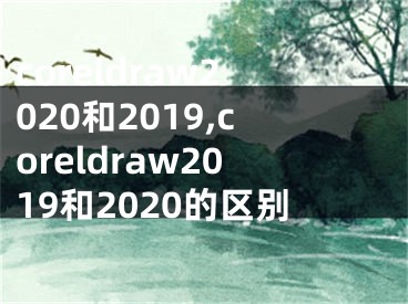 coreldraw2020和2019,coreldraw2019和2020的區(qū)別