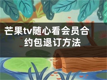 芒果tv隨心看會員合約包退訂方法