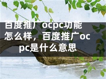 百度推廣ocpc功能怎么樣，百度推廣ocpc是什么意思