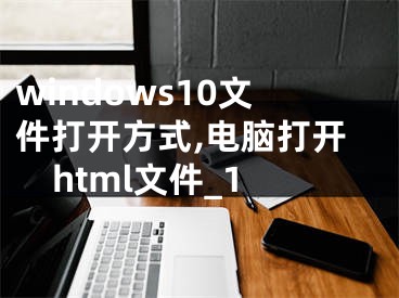 windows10文件打開(kāi)方式,電腦打開(kāi)html文件_1