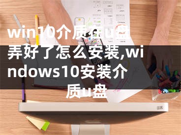 win10介質(zhì)在u盤弄好了怎么安裝,windows10安裝介質(zhì)u盤