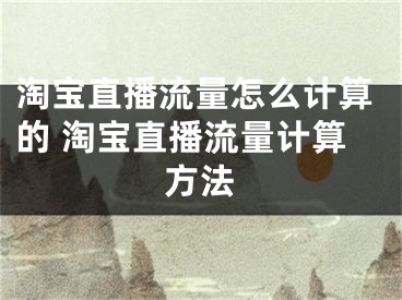 淘寶直播流量怎么計(jì)算的 淘寶直播流量計(jì)算方法