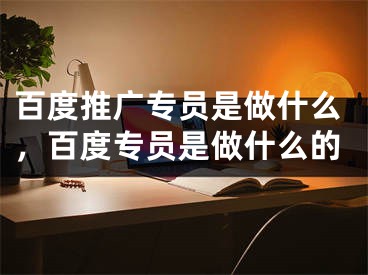 百度推廣專員是做什么，百度專員是做什么的