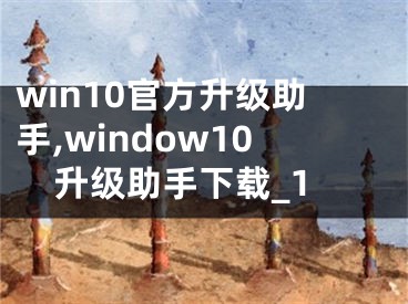 win10官方升級助手,window10升級助手下載_1