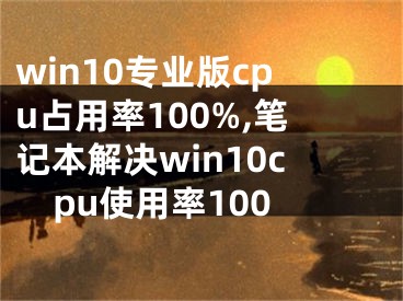 win10專業(yè)版cpu占用率100%,筆記本解決win10cpu使用率100