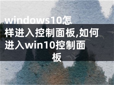 windows10怎樣進入控制面板,如何進入win10控制面板