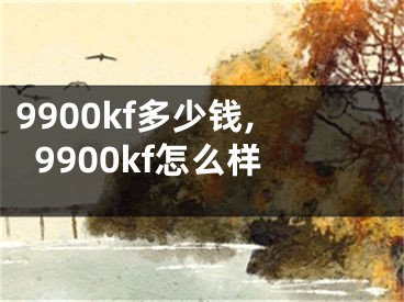 9900kf多少錢,9900kf怎么樣