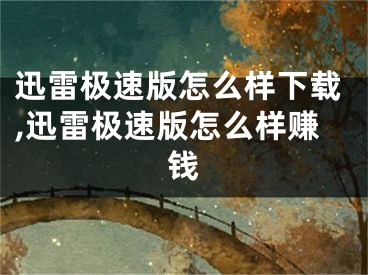 迅雷極速版怎么樣下載,迅雷極速版怎么樣賺錢