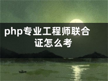 php專業(yè)工程師聯(lián)合證怎么考