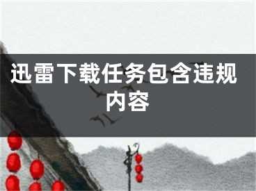 迅雷下載任務(wù)包含違規(guī)內(nèi)容