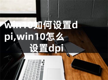 win10如何設(shè)置dpi,win10怎么設(shè)置dpi